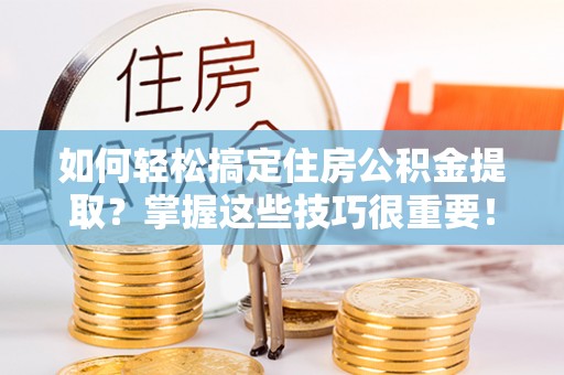 云梦如何轻松搞定住房公积金提取？掌握这些技巧很重要！