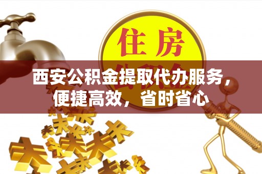 云梦西安公积金提取代办服务，便捷高效，省时省心