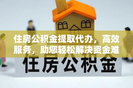 云梦住房公积金提取代办，高效服务，助您轻松解决资金难题