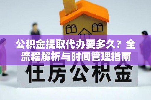 云梦公积金提取代办要多久？全流程解析与时间管理指南