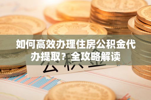 云梦如何高效办理住房公积金代办提取？全攻略解读