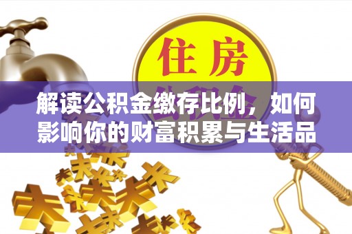 云梦解读公积金缴存比例，如何影响你的财富积累与生活品质