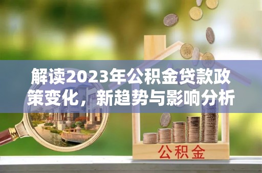 云梦解读2023年公积金贷款政策变化，新趋势与影响分析