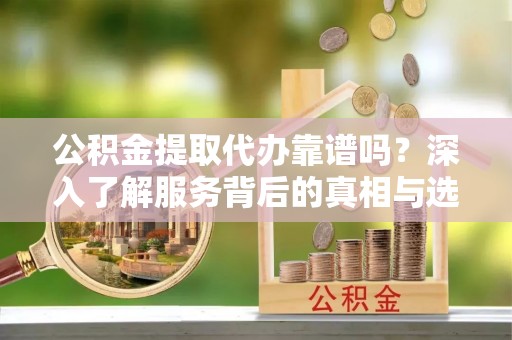 云梦公积金提取代办靠谱吗？深入了解服务背后的真相与选择指南