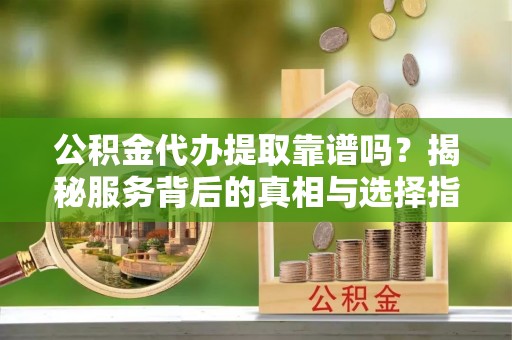 云梦公积金代办提取靠谱吗？揭秘服务背后的真相与选择指南