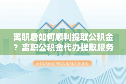 云梦离职后如何顺利提取公积金？离职公积金代办提取服务助力无忧办理