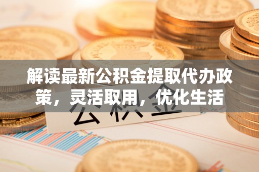 云梦解读最新公积金提取代办政策，灵活取用，优化生活