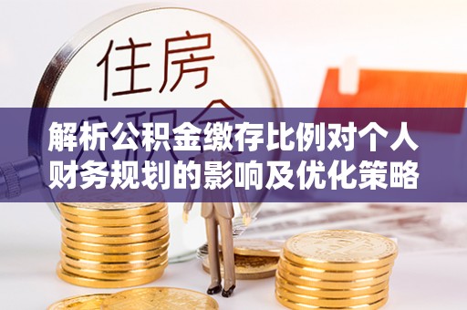 云梦解析公积金缴存比例对个人财务规划的影响及优化策略