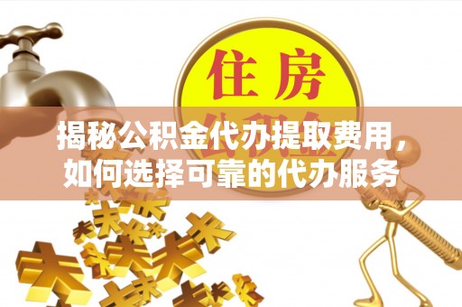 云梦揭秘公积金代办提取费用，如何选择可靠的代办服务