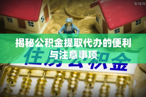 云梦揭秘公积金提取代办的便利与注意事项