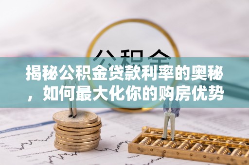 云梦揭秘公积金贷款利率的奥秘，如何最大化你的购房优势