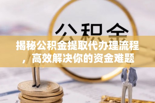云梦揭秘公积金提取代办理流程，高效解决你的资金难题