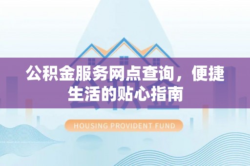 云梦公积金服务网点查询，便捷生活的贴心指南