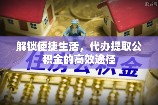 云梦解锁便捷生活，代办提取公积金的高效途径