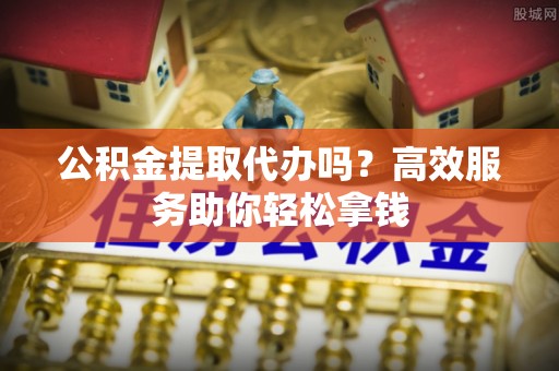 云梦公积金提取代办吗？高效服务助你轻松拿钱