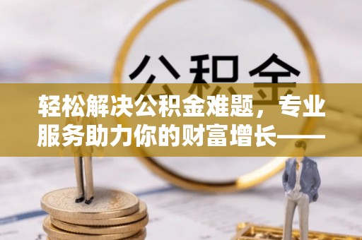 云梦轻松解决公积金难题，专业服务助力你的财富增长——代办公积金提取