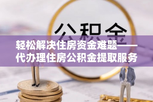 云梦轻松解决住房资金难题——代办理住房公积金提取服务详解