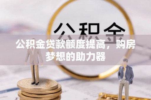 云梦公积金贷款额度提高，购房梦想的助力器