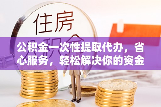 云梦公积金一次性提取代办，省心服务，轻松解决你的资金需求