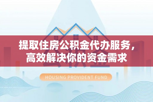 云梦提取住房公积金代办服务，高效解决你的资金需求