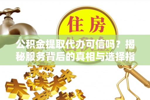云梦公积金提取代办可信吗？揭秘服务背后的真相与选择指南