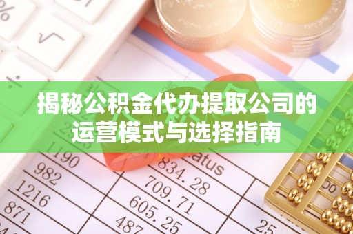 云梦揭秘公积金代办提取公司的运营模式与选择指南