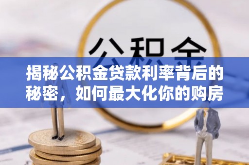 云梦揭秘公积金贷款利率背后的秘密，如何最大化你的购房优势