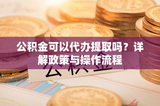 云梦公积金可以代办提取吗？详解政策与操作流程