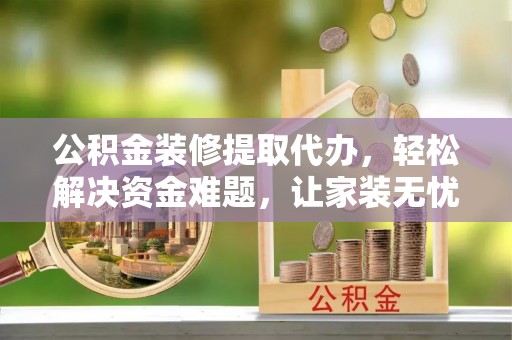 云梦公积金装修提取代办，轻松解决资金难题，让家装无忧