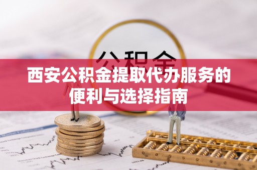 云梦西安公积金提取代办服务的便利与选择指南