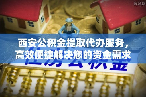 云梦西安公积金提取代办服务，高效便捷解决您的资金需求