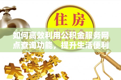 云梦如何高效利用公积金服务网点查询功能，提升生活便利性