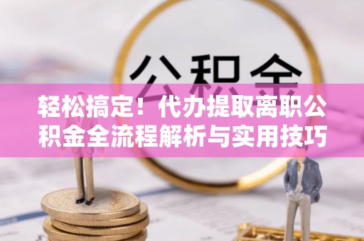 云梦轻松搞定！代办提取离职公积金全流程解析与实用技巧