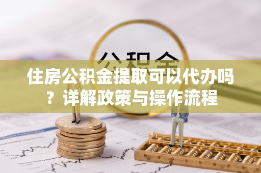 云梦住房公积金提取可以代办吗？详解政策与操作流程