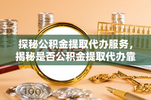 云梦探秘公积金提取代办服务，揭秘是否公积金提取代办靠谱吗？