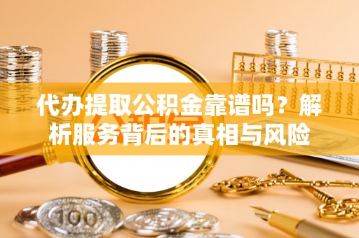 云梦代办提取公积金靠谱吗？解析服务背后的真相与风险