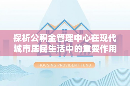 云梦探析公积金管理中心在现代城市居民生活中的重要作用