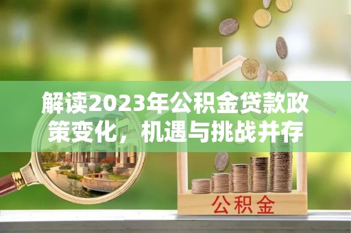 云梦解读2023年公积金贷款政策变化，机遇与挑战并存