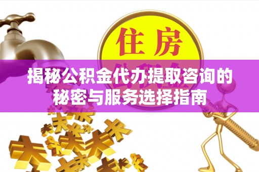 云梦揭秘公积金代办提取咨询的秘密与服务选择指南
