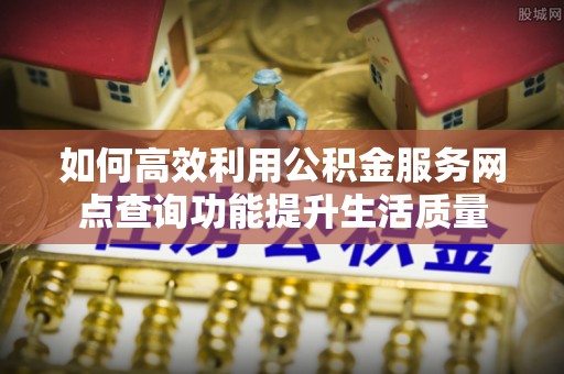 云梦如何高效利用公积金服务网点查询功能提升生活质量