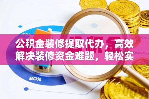 云梦公积金装修提取代办，高效解决装修资金难题，轻松实现家居梦想