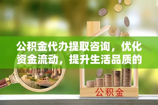 云梦公积金代办提取咨询，优化资金流动，提升生活品质的明智选择