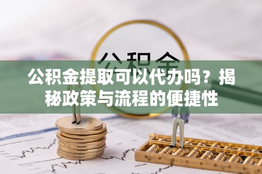 云梦公积金提取可以代办吗？揭秘政策与流程的便捷性