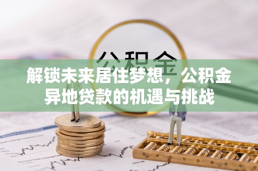 云梦解锁未来居住梦想，公积金异地贷款的机遇与挑战