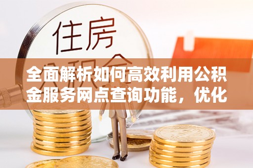 云梦全面解析如何高效利用公积金服务网点查询功能，优化生活理财规划