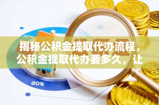 云梦揭秘公积金提取代办流程，公积金提取代办要多久，让你心中有数
