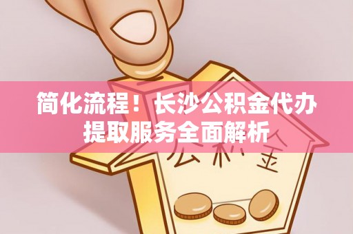 云梦简化流程！长沙公积金代办提取服务全面解析