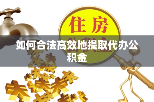 云梦如何合法高效地提取代办公积金