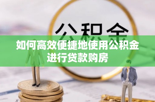 云梦如何高效便捷地使用公积金进行贷款购房