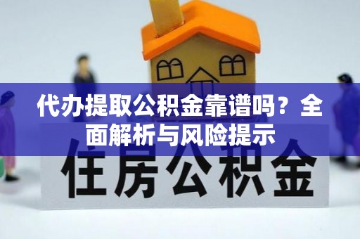 云梦代办提取公积金靠谱吗？全面解析与风险提示